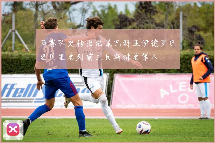 马赛队史转出记录巴舒亚伊德罗巴里贝里名列前三瓦斯排名第八