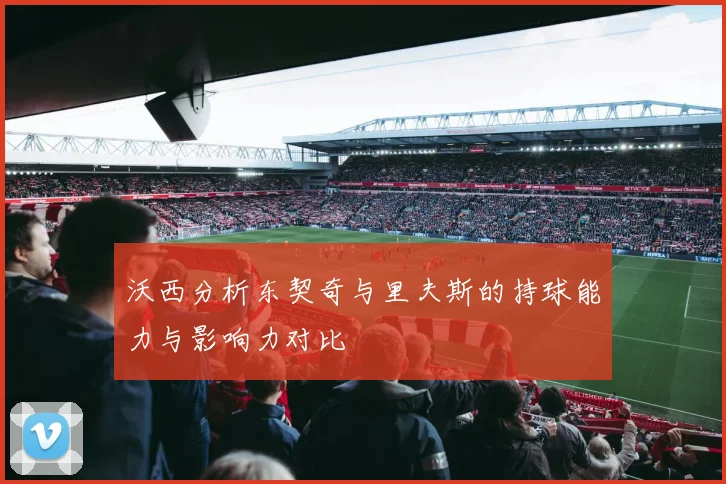 沃西分析东契奇与里夫斯的持球能力与影响力对比