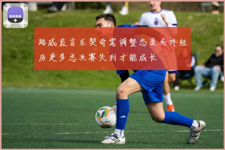 路威直言东契奇需调整态度或许经历更多总决赛失利才能成长