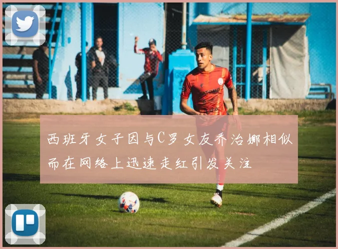 西班牙女子因与C罗女友乔治娜相似而在网络上迅速走红引发关注
