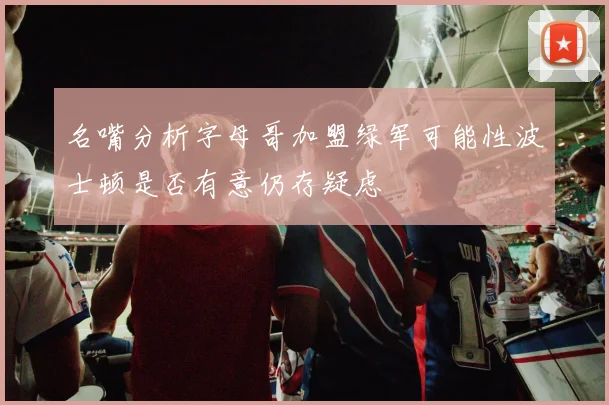 名嘴分析字母哥加盟绿军可能性波士顿是否有意仍存疑虑