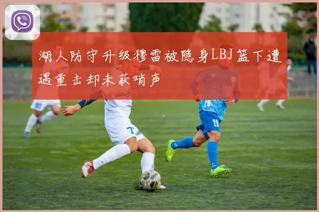 湖人防守升级穆雷被隐身LBJ篮下遭遇重击却未获哨声