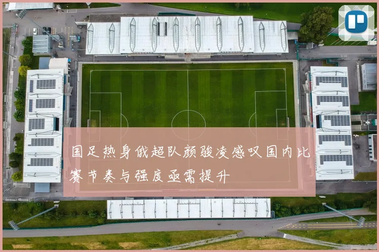 国足热身俄超队颜骏凌感叹国内比赛节奏与强度亟需提升