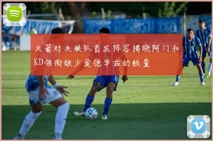 火箭对决狼队首发阵容揭晓阿门和KD领衔缺少爱德华兹的较量