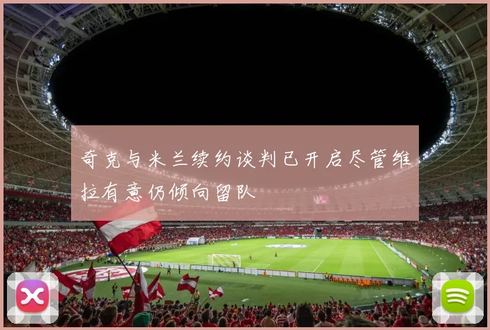 奇克与米兰续约谈判已开启尽管维拉有意仍倾向留队